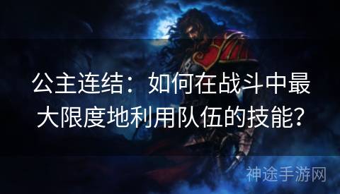 公主连结：如何在战斗中最大限度地利用队伍的技能？