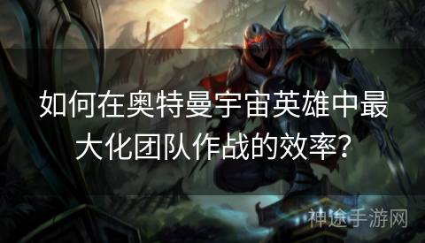 如何在奥特曼宇宙英雄中最大化团队作战的效率？