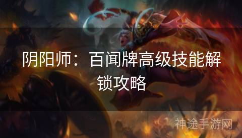 阴阳师：百闻牌高级技能解锁攻略