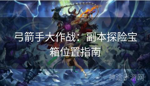 弓箭手大作战：副本探险宝箱位置指南