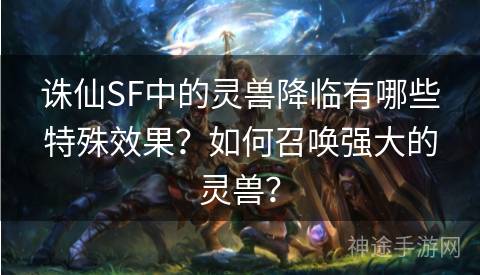 诛仙SF中的灵兽降临有哪些特殊效果？如何召唤强大的灵兽？