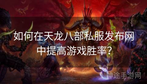 如何在天龙八部私服发布网中提高游戏胜率? 如何在天龙八部私服发布网中提高游戏胜率?