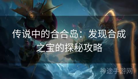 传说中的合合岛：发现合成之宝的探秘攻略