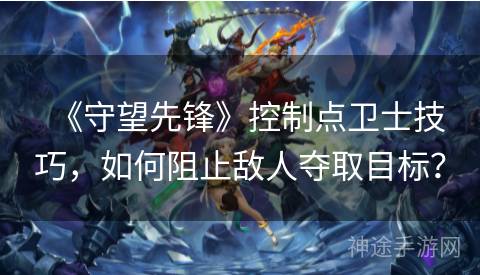 《守望先锋》控制点卫士技巧，如何阻止敌人夺取目标？
