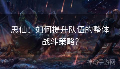 思仙：如何提升队伍的整体战斗策略？