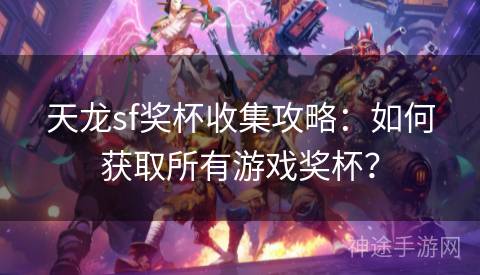 天龙sf奖杯收集攻略：如何获取所有游戏奖杯？
