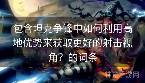 包含坦克争锋中如何利用高地优势来获取更好的射击视角？的词条