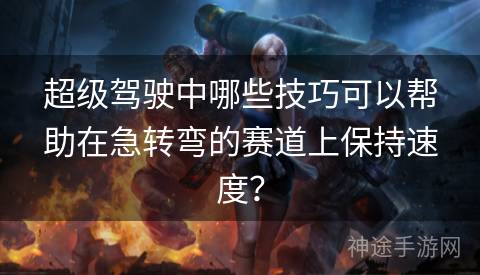 超级驾驶中哪些技巧可以帮助在急转弯的赛道上保持速度？