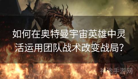 如何在奥特曼宇宙英雄中灵活运用团队战术改变战局？