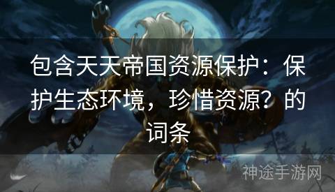 包含天天帝国资源保护：保护生态环境，珍惜资源？的词条