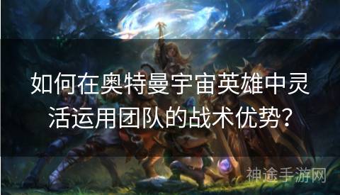 如何在奥特曼宇宙英雄中灵活运用团队的战术优势？