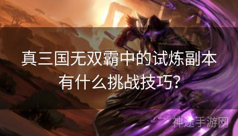 真三国无双霸中的试炼副本有什么挑战技巧？