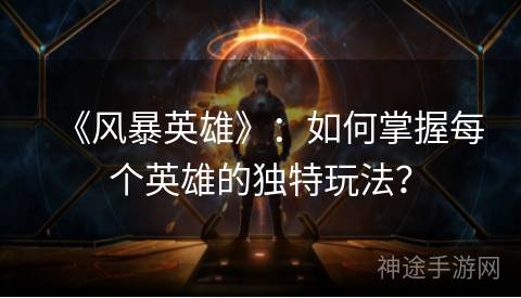 《风暴英雄》：如何掌握每个英雄的独特玩法？