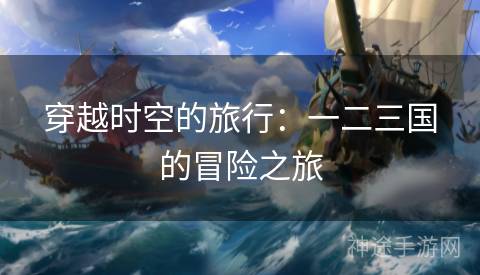 穿越时空的旅行：一二三国的冒险之旅