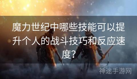 魔力世纪中哪些技能可以提升个人的战斗技巧和反应速度？