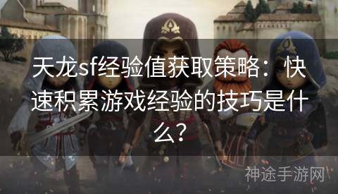 天龙sf经验值获取策略：快速积累游戏经验的技巧是什么？