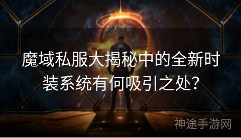 魔域私服大揭秘中的全新时装系统有何吸引之处？