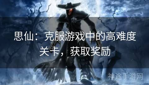 思仙：克服游戏中的高难度关卡，获取奖励