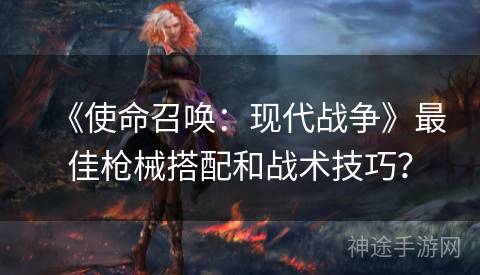 《使命召唤：现代战争》最佳枪械搭配和战术技巧？