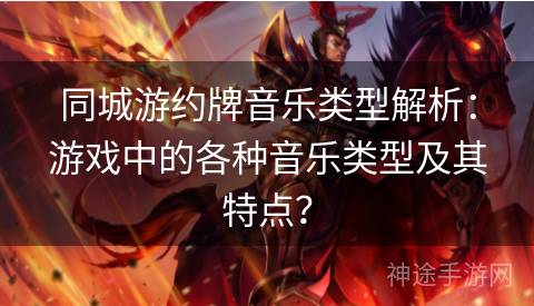同城游约牌音乐类型解析:游戏中的各种音乐类型及其特点? 同城游约牌音乐类型解析:游戏中的各种音乐类型及其特点?