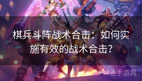 棋兵斗阵战术合击：如何实施有效的战术合击？