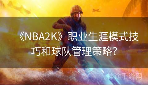 《NBA2K》职业生涯模式技巧和球队管理策略？