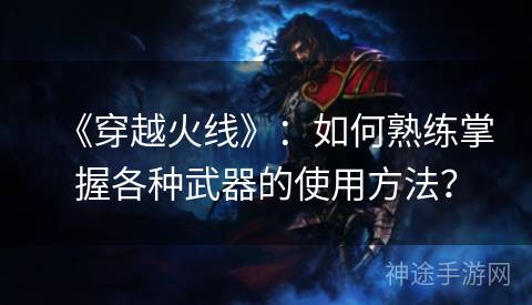 《穿越火线》：如何熟练掌握各种武器的使用方法？