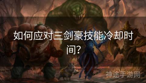 如何应对三剑豪技能冷却时间？