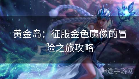 黄金岛：征服金色魔像的冒险之旅攻略