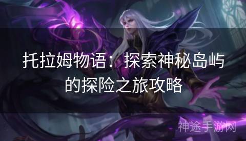 托拉姆物语：探索神秘岛屿的探险之旅攻略