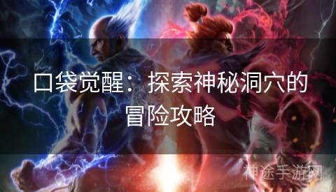 口袋觉醒:探索神秘洞穴的冒险攻略 口袋觉醒:探索神秘洞穴的冒险攻略