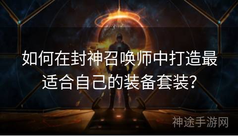 如何在封神召唤师中打造最适合自己的装备套装？