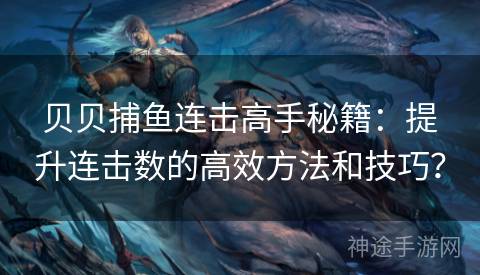 贝贝捕鱼连击高手秘籍：提升连击数的高效方法和技巧？