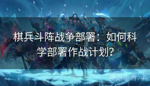 棋兵斗阵战争部署：如何科学部署作战计划？