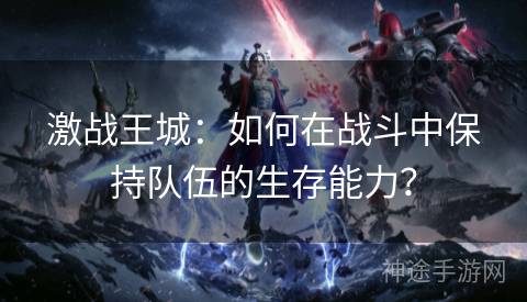 激战王城：如何在战斗中保持队伍的生存能力？