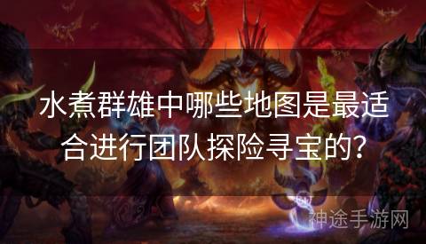 水煮群雄中哪些地图是最适合进行团队探险寻宝的？