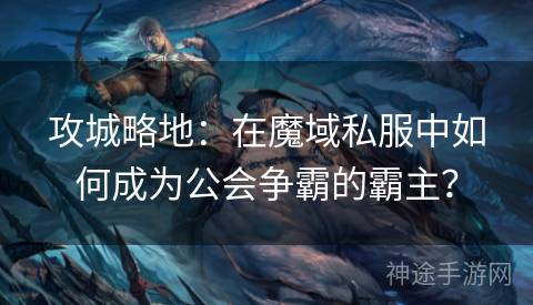 攻城略地：在魔域私服中如何成为公会争霸的霸主？