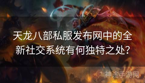 天龙八部私服发布网中的全新社交系统有何独特之处？