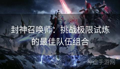 封神召唤师：挑战极限试炼的最佳队伍组合