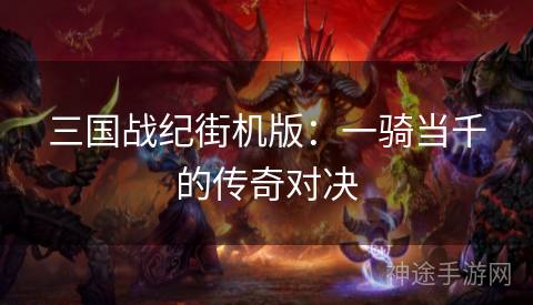 三国战纪街机版：一骑当千的传奇对决