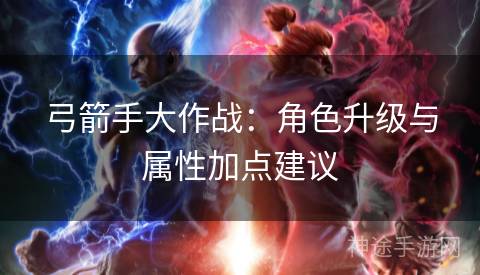 弓箭手大作战:角色升级与属性加点建议 弓箭手大作战:角色升级与属性加点建议