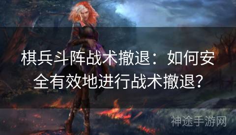 棋兵斗阵战术撤退：如何安全有效地进行战术撤退？