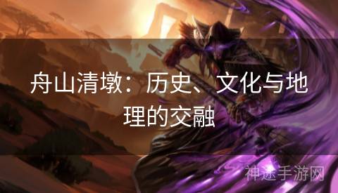 舟山清墩:历史、文化与地理的交融 舟山清墩:历史、文化与地理的交融