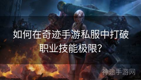 如何在奇迹手游私服中打破职业技能极限？