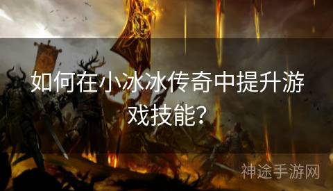 如何在小冰冰传奇中提升游戏技能？