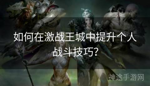 如何在激战王城中提升个人战斗技巧？