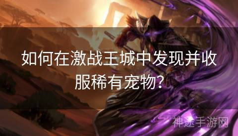 如何在激战王城中发现并收服稀有宠物？
