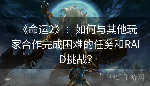 《命运2》：如何与其他玩家合作完成困难的任务和RAID挑战？