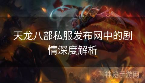 天龙八部私服发布网中的剧情深度解析 天龙八部私服发布网中的剧情深度解析