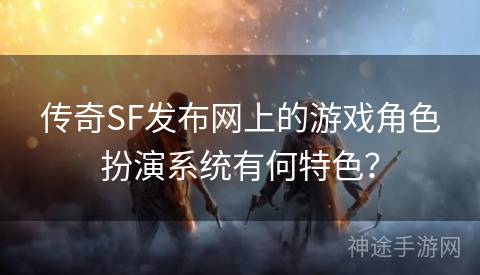 传奇SF发布网上的游戏角色扮演系统有何特色? 传奇SF发布网上的游戏角色扮演系统有何特色?
